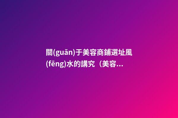 關(guān)于美容商鋪選址風(fēng)水的講究（美容店選址的忌諱 很玄乎但靈驗(yàn)）